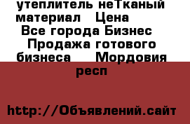 утеплитель неТканый материал › Цена ­ 100 - Все города Бизнес » Продажа готового бизнеса   . Мордовия респ.